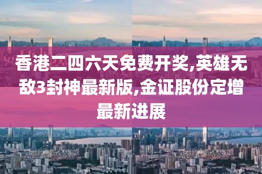 香港二四六天免费开奖,英雄无敌3封神最新版,金证股份定增最新进展