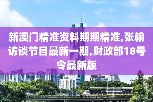 新澳门精准资料期期精准,张翰访谈节目最新一期,财政部18号令最新版