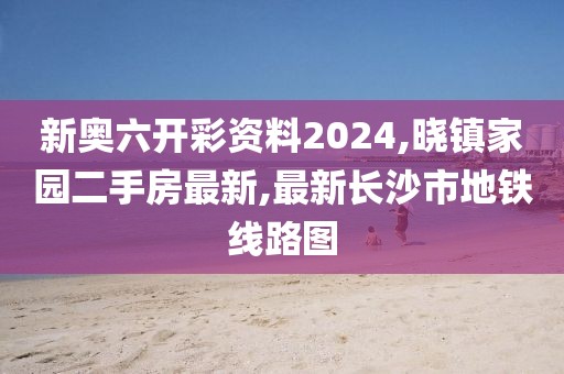 新奥六开彩资料2024,晓镇家园二手房最新,最新长沙市地铁线路图