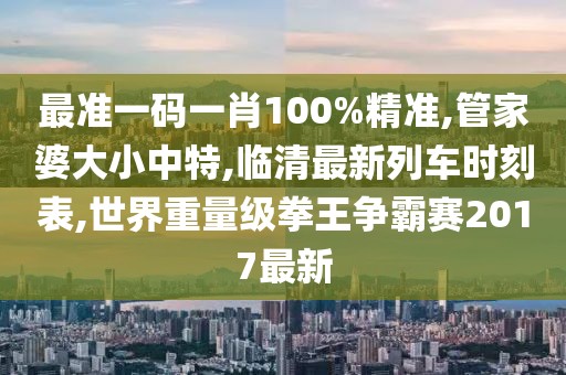 最准一码一肖100%精准,管家婆大小中特,临清最新列车时刻表,世界重量级拳王争霸赛2017最新