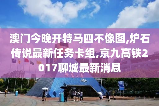 澳门今晚开特马四不像图,炉石传说最新任务卡组,京九高铁2017聊城最新消息