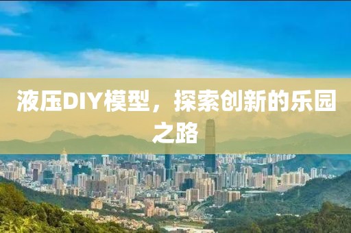 液压DIY模型，探索创新的乐园之路