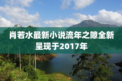 肖若水最新小说流年之隙全新呈现于2017年