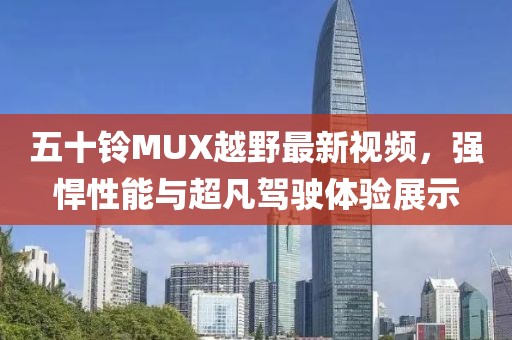 五十铃MUX越野最新视频，强悍性能与超凡驾驶体验展示