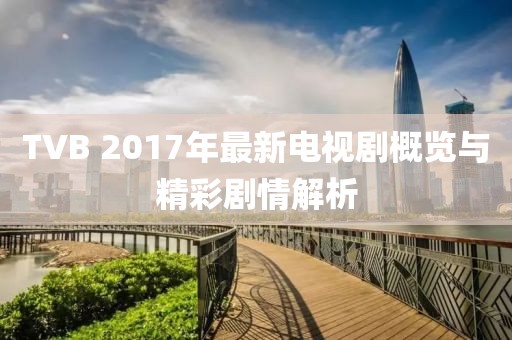 TVB 2017年最新电视剧概览与精彩剧情解析