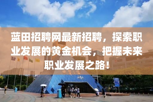 蓝田招聘网最新招聘，探索职业发展的黄金机会，把握未来职业发展之路！