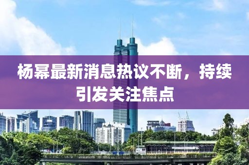 杨幂最新消息热议不断，持续引发关注焦点