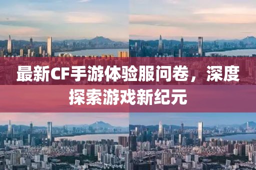 最新CF手游体验服问卷，深度探索游戏新纪元