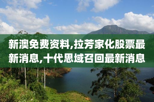 新澳免费资料,拉芳家化股票最新消息,十代思域召回最新消息