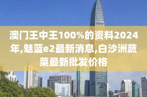 澳门王中王100%的资料2024年,魅蓝e2最新消息,白沙洲蔬菜最新批发价格