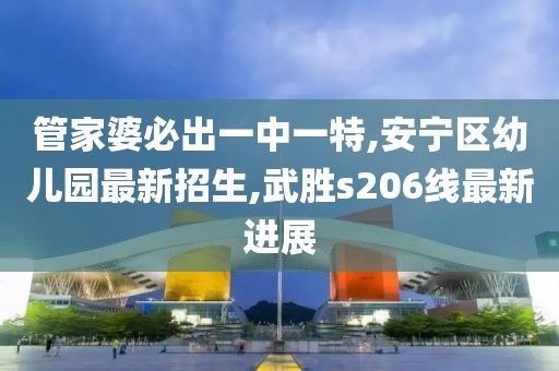 管家婆必出一中一特,安宁区幼儿园最新招生,武胜s206线最新进展