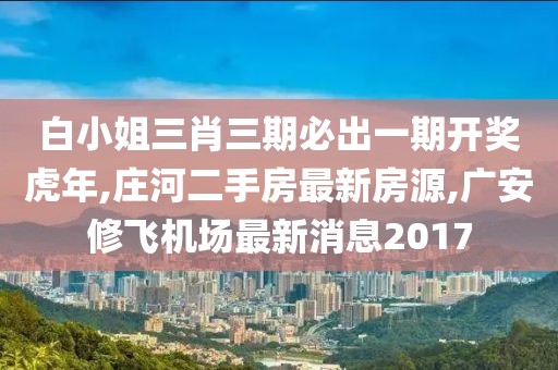 白小姐三肖三期必出一期开奖虎年,庄河二手房最新房源,广安修飞机场最新消息2017