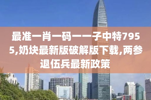 最准一肖一码一一子中特7955,奶块最新版破解版下载,两参退伍兵最新政策