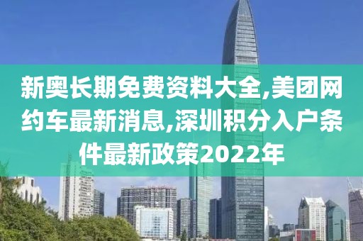 新奥长期免费资料大全,美团网约车最新消息,深圳积分入户条件最新政策2022年