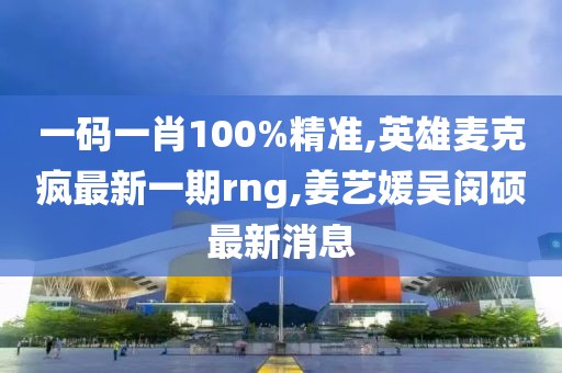 一码一肖100%精准,英雄麦克疯最新一期rng,姜艺媛吴闵硕最新消息