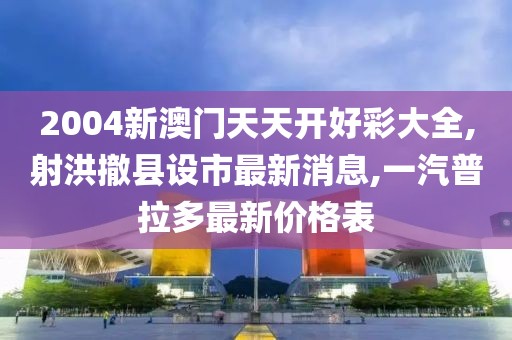 2004新澳门天天开好彩大全,射洪撤县设市最新消息,一汽普拉多最新价格表