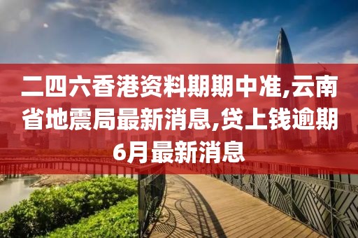 二四六香港资料期期中准,云南省地震局最新消息,贷上钱逾期6月最新消息