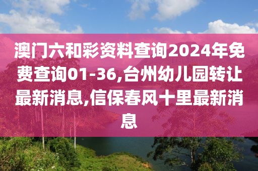 澳门六和彩资料查询2024年免费查询01-36,台州幼儿园转让最新消息,信保春风十里最新消息