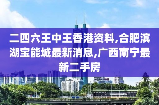 二四六王中王香港资料,合肥滨湖宝能城最新消息,广西南宁最新二手房