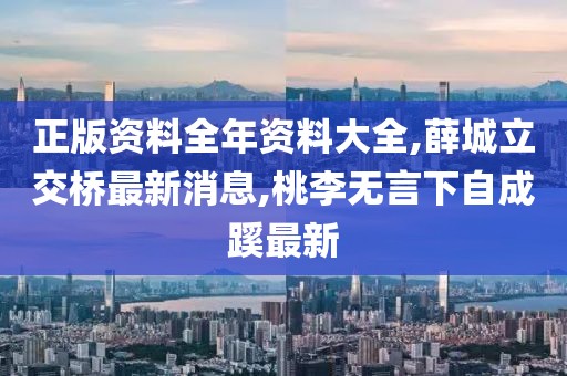 正版资料全年资料大全,薛城立交桥最新消息,桃李无言下自成蹊最新