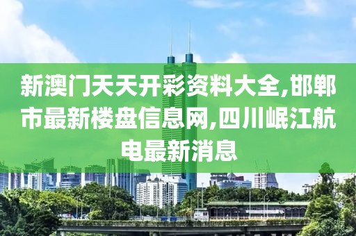 新澳门天天开彩资料大全,邯郸市最新楼盘信息网,四川岷江航电最新消息