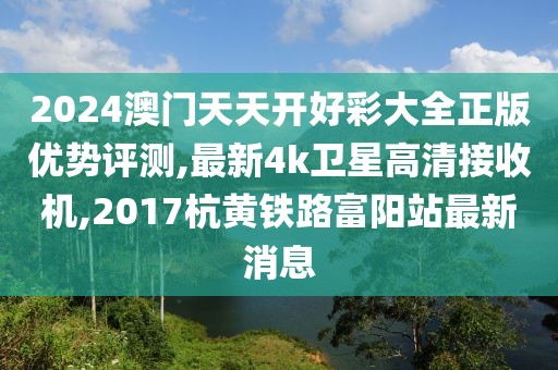 2024澳门天天开好彩大全正版优势评测,最新4k卫星高清接收机,2017杭黄铁路富阳站最新消息