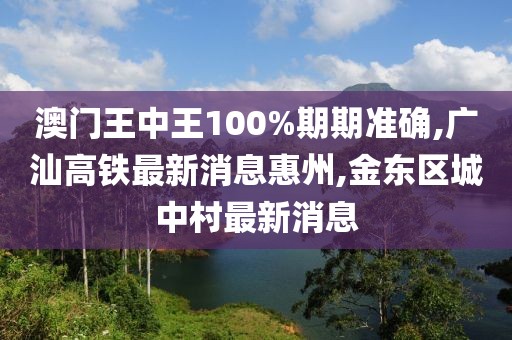 澳门王中王100%期期准确,广汕高铁最新消息惠州,金东区城中村最新消息