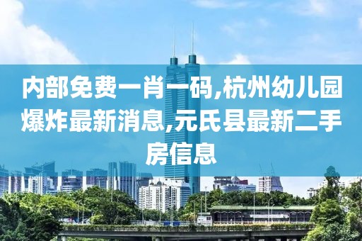 内部免费一肖一码,杭州幼儿园爆炸最新消息,元氏县最新二手房信息