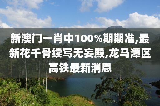 新澳门一肖中100%期期准,最新花千骨续写无妄殿,龙马潭区高铁最新消息