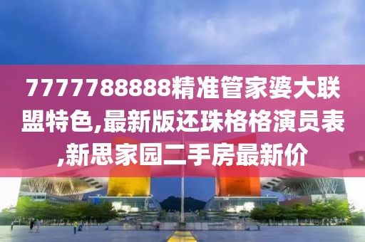 7777788888精准管家婆大联盟特色,最新版还珠格格演员表,新思家园二手房最新价