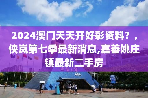 2024澳门天天开好彩资料？,侠岚第七季最新消息,嘉善姚庄镇最新二手房