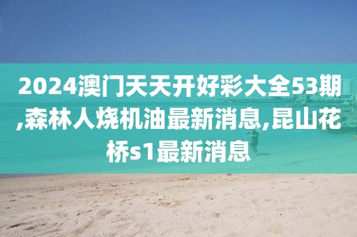 2024澳门天天开好彩大全53期,森林人烧机油最新消息,昆山花桥s1最新消息