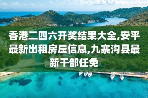 香港二四六开奖结果大全,安平最新出租房屋信息,九寨沟县最新干部任免