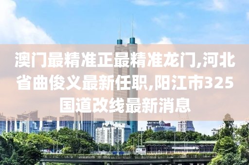 澳门最精准正最精准龙门,河北省曲俊义最新任职,阳江市325国道改线最新消息