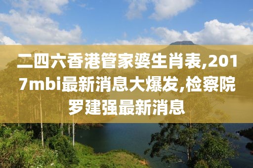 二四六香港管家婆生肖表,2017mbi最新消息大爆发,检察院罗建强最新消息