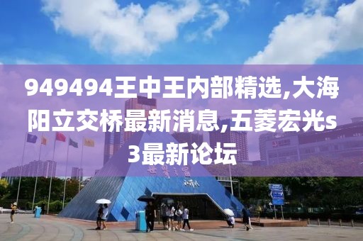 949494王中王内部精选,大海阳立交桥最新消息,五菱宏光s3最新论坛