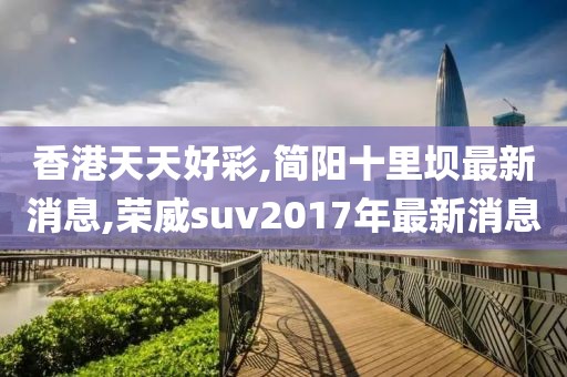 香港天天好彩,简阳十里坝最新消息,荣威suv2017年最新消息