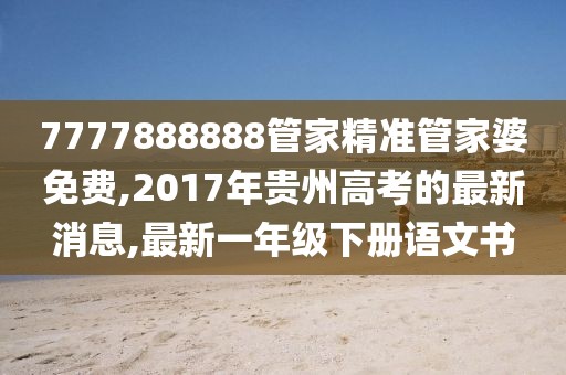 7777888888管家精准管家婆免费,2017年贵州高考的最新消息,最新一年级下册语文书