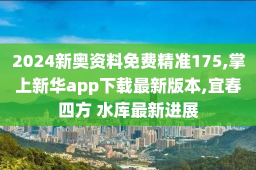 2024新奥资料免费精准175,掌上新华app下载最新版本,宜春四方 水库最新进展