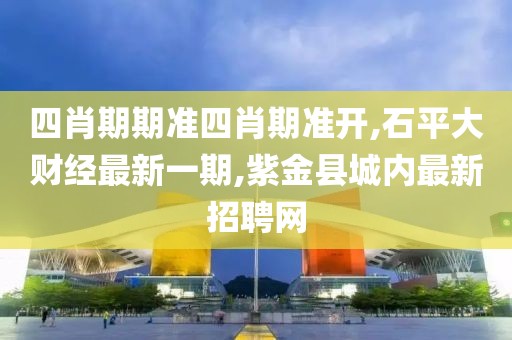 四肖期期准四肖期准开,石平大财经最新一期,紫金县城内最新招聘网