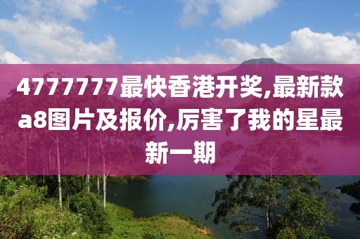 4777777最快香港开奖,最新款a8图片及报价,厉害了我的星最新一期