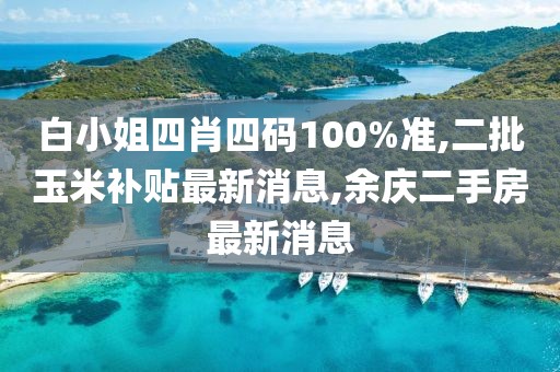 白小姐四肖四码100%准,二批玉米补贴最新消息,余庆二手房最新消息