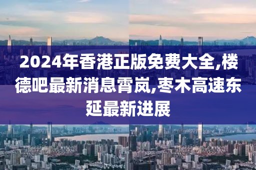 2024年香港正版免费大全,楼德吧最新消息霄岚,枣木高速东延最新进展