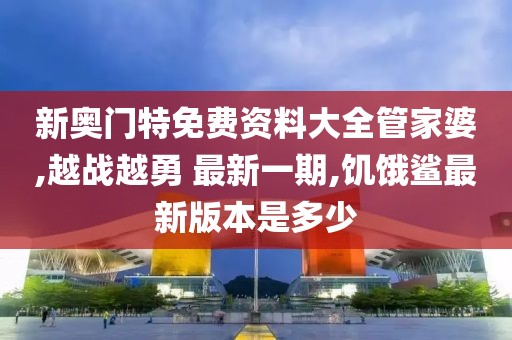 新奥门特免费资料大全管家婆,越战越勇 最新一期,饥饿鲨最新版本是多少