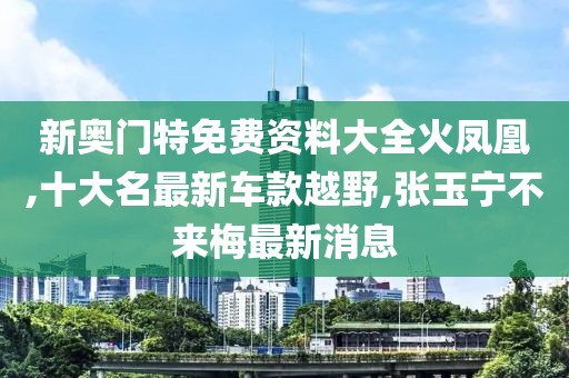 新奥门特免费资料大全火凤凰,十大名最新车款越野,张玉宁不来梅最新消息