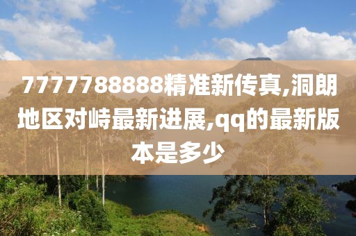 7777788888精准新传真,洞朗地区对峙最新进展,qq的最新版本是多少