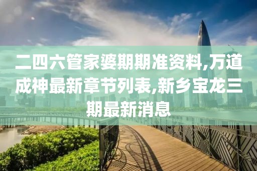 二四六管家婆期期准资料,万道成神最新章节列表,新乡宝龙三期最新消息