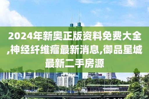 2024年新奥正版资料免费大全,神经纤维瘤最新消息,御品星城最新二手房源