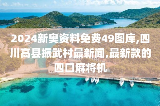 2024新奥资料免费49图库,四川高县振武村最新闻,最新款的四口麻将机