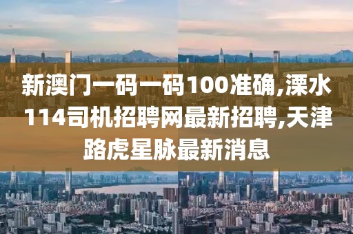 新澳门一码一码100准确,溧水114司机招聘网最新招聘,天津路虎星脉最新消息